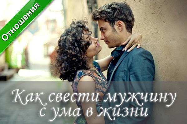 Как свести с ума мужчину, как свести с ума парня, как стать привлекательной, как стать интересной, как вести себя с мужчиной, как стать лучшей