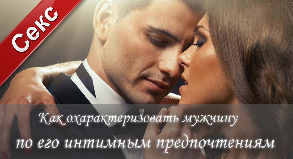 Интимные предпочтения, предпочтения в сексе, предпочтения мужчин в сексе, какие предпочтения в сексе, сексуальные предпочтения, сексуальные предпочтения мужчин